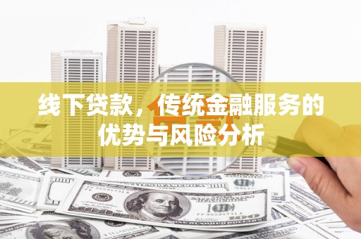 荆州线下贷款，传统金融服务的优势与风险分析