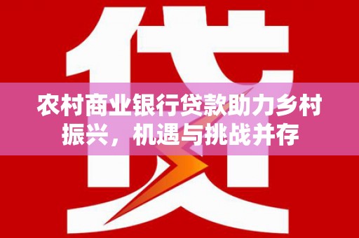 荆州农村商业银行贷款助力乡村振兴，机遇与挑战并存