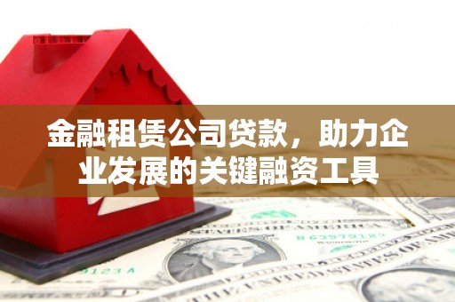 荆州金融租赁公司贷款，助力企业发展的关键融资工具