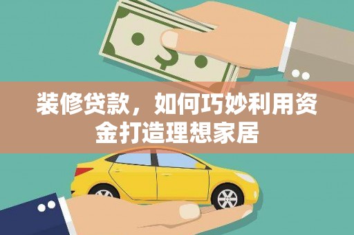 荆州装修贷款，如何巧妙利用资金打造理想家居