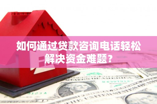 荆州如何通过贷款咨询电话轻松解决资金难题？