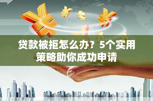 荆州贷款被拒怎么办？5个实用策略助你成功申请