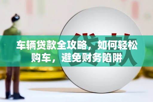 荆州车辆贷款全攻略，如何轻松购车，避免财务陷阱