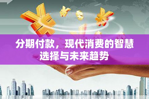荆州分期付款，现代消费的智慧选择与未来趋势
