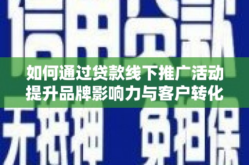 荆州如何通过贷款线下推广活动提升品牌影响力与客户转化率