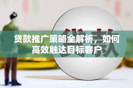 荆州贷款推广策略全解析，如何高效触达目标客户