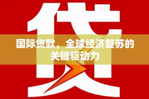 荆州国际贷款，全球经济复苏的关键驱动力