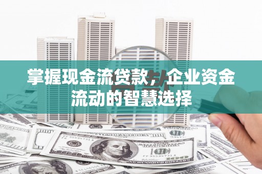 荆州掌握现金流贷款，企业资金流动的智慧选择