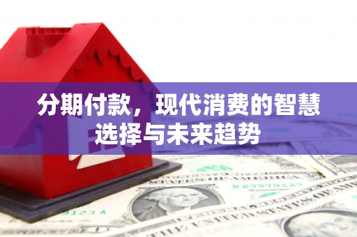 荆州分期付款，现代消费的智慧选择与未来趋势