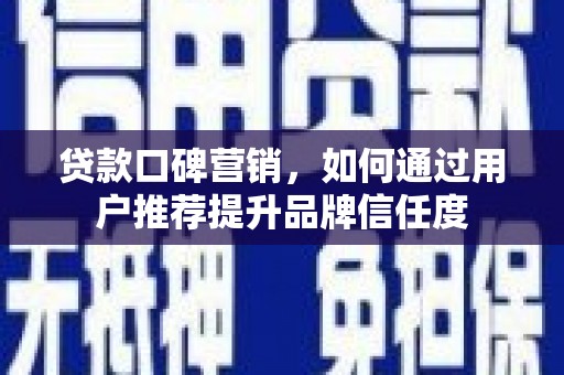 荆州贷款口碑营销，如何通过用户推荐提升品牌信任度
