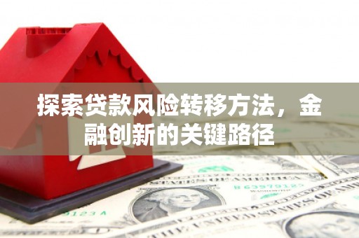 荆州探索贷款风险转移方法，金融创新的关键路径