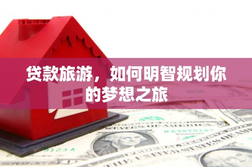 荆州贷款旅游，如何明智规划你的梦想之旅