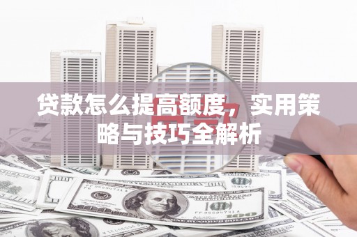 荆州贷款怎么提高额度，实用策略与技巧全解析