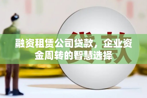 荆州融资租赁公司贷款，企业资金周转的智慧选择