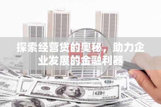 荆州探索经营贷的奥秘，助力企业发展的金融利器