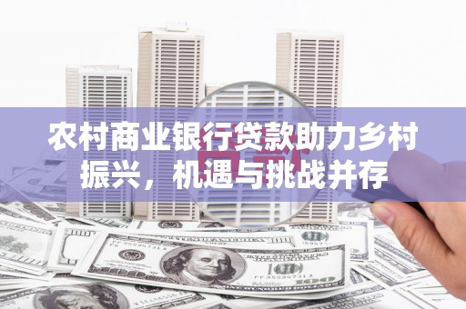 荆州农村商业银行贷款助力乡村振兴，机遇与挑战并存