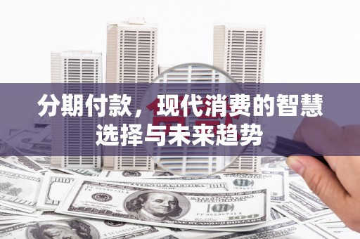 荆州分期付款，现代消费的智慧选择与未来趋势