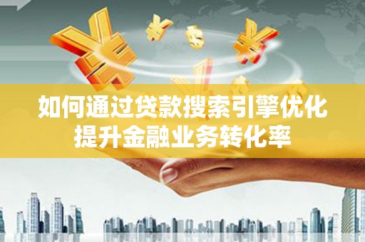 荆州如何通过贷款搜索引擎优化提升金融业务转化率