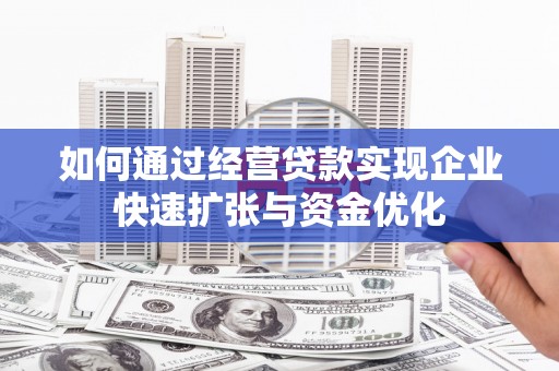 荆州如何通过经营贷款实现企业快速扩张与资金优化