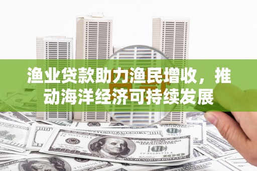 荆州渔业贷款助力渔民增收，推动海洋经济可持续发展
