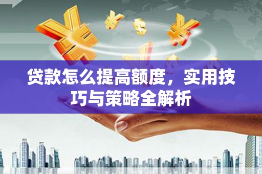 荆州贷款怎么提高额度，实用技巧与策略全解析