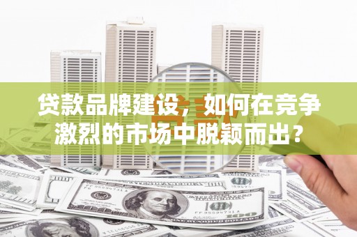 荆州贷款品牌建设，如何在竞争激烈的市场中脱颖而出？
