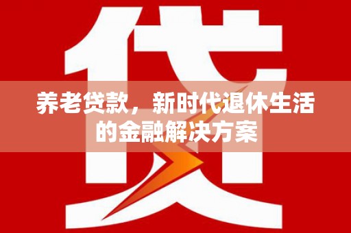荆州养老贷款，新时代退休生活的金融解决方案