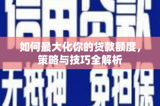 荆州如何最大化你的贷款额度，策略与技巧全解析