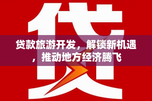 荆州贷款旅游开发，解锁新机遇，推动地方经济腾飞