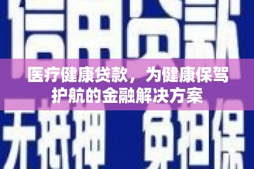 荆州医疗健康贷款，为健康保驾护航的金融解决方案