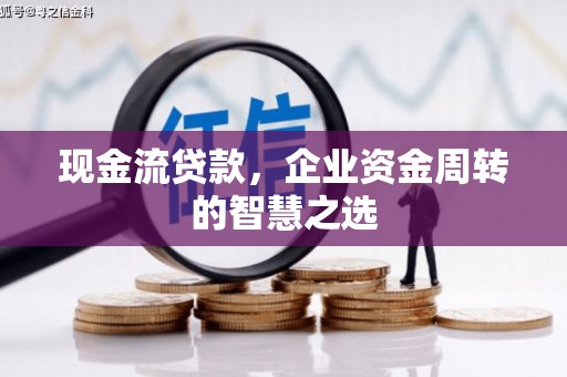 荆州现金流贷款，企业资金周转的智慧之选