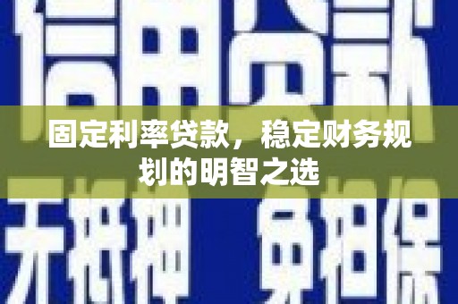 荆州固定利率贷款，稳定财务规划的明智之选